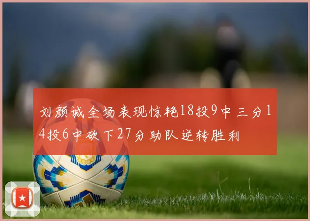 刘颜诚全场表现惊艳18投9中三分14投6中砍下27分助队逆转胜利
