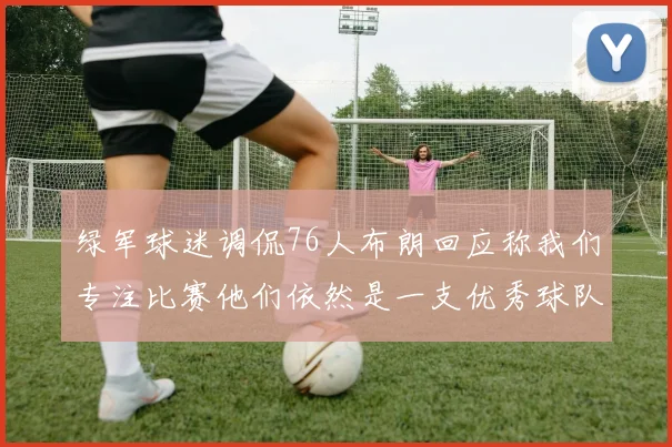 绿军球迷调侃76人布朗回应称我们专注比赛他们依然是一支优秀球队