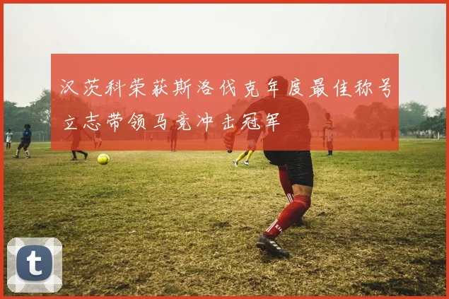 汉茨科荣获斯洛伐克年度最佳称号立志带领马竞冲击冠军
