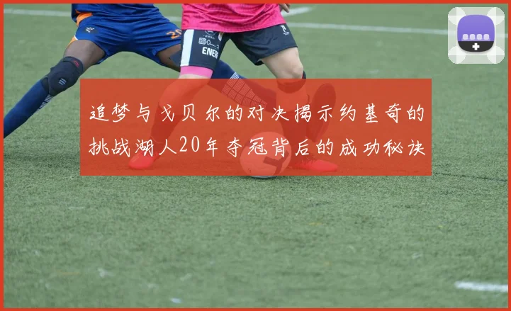 追梦与戈贝尔的对决揭示约基奇的挑战湖人20年夺冠背后的成功秘诀