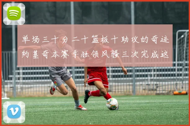 单场三十分二十篮板十助攻的奇迹约基奇本赛季独领风骚三次完成这一壮举