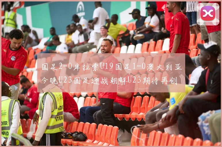 国足2-0库拉索U19国足1-0澳大利亚今晚U23国足迎战朝鲜U23期待再创佳绩