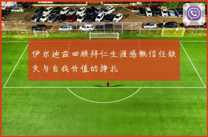 伊尔迪兹回顾拜仁生涯感慨信任缺失与自我价值的挣扎