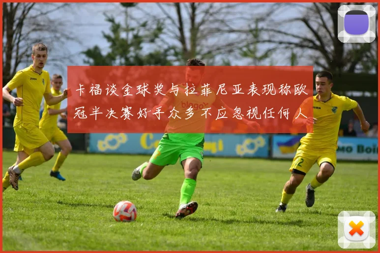 卡福谈金球奖与拉菲尼亚表现称欧冠半决赛好手众多不应忽视任何人