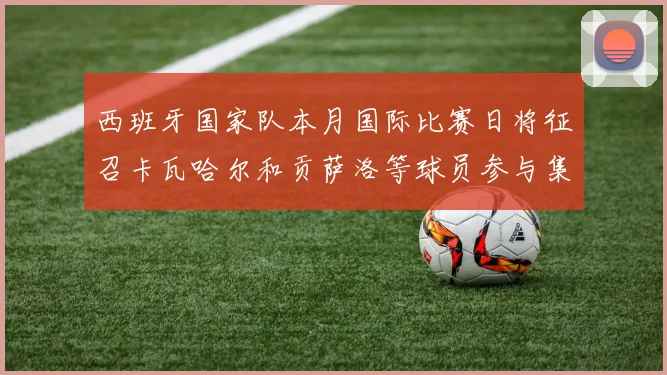 西班牙国家队本月国际比赛日将征召卡瓦哈尔和贡萨洛等球员参与集训