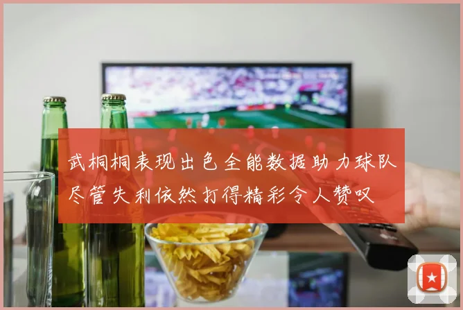 武桐桐表现出色全能数据助力球队尽管失利依然打得精彩令人赞叹