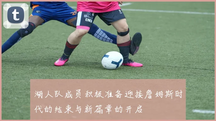 湖人队成员积极准备迎接詹姆斯时代的结束与新篇章的开启