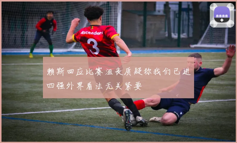 赖斯回应比赛沮丧质疑称我们已进四强外界看法无关紧要