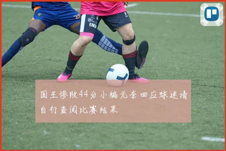 国王惨败44分小编无奈回应球迷请自行查阅比赛结果