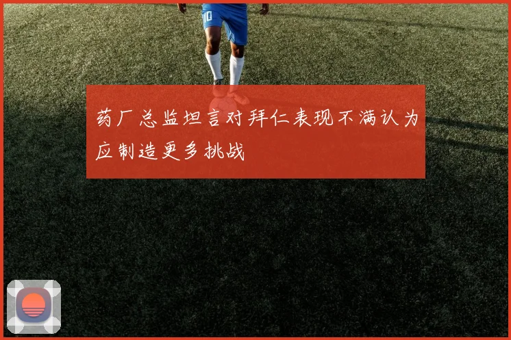 药厂总监坦言对拜仁表现不满认为应制造更多挑战