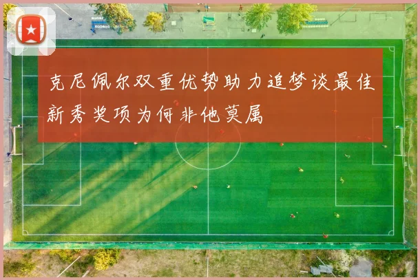 克尼佩尔双重优势助力追梦谈最佳新秀奖项为何非他莫属
