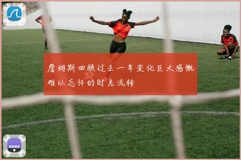 詹姆斯回顾过去一年变化巨大感慨难以忘怀的时光流转