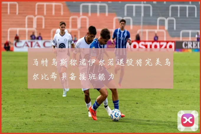 马特乌斯称诺伊尔若退役将完美乌尔比希具备接班能力