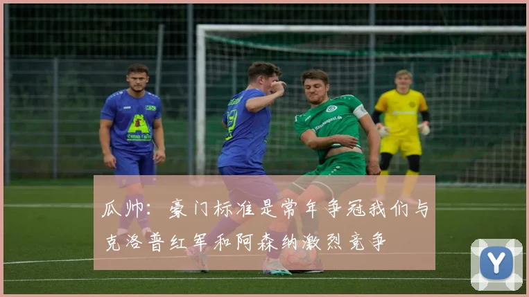 瓜帅：豪门标准是常年争冠我们与克洛普红军和阿森纳激烈竞争