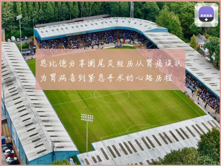 恩比德分享阑尾炎经历从胃痛误认为胃病毒到紧急手术的心路历程