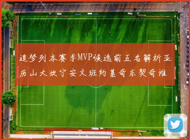 追梦列本赛季MVP候选前五名解析亚历山大坎宁安文班约基奇东契奇谁能夺冠
