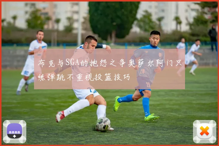 布克与SGA的抱怨之争奥萨尔阿门只练弹跳不重视投篮技巧