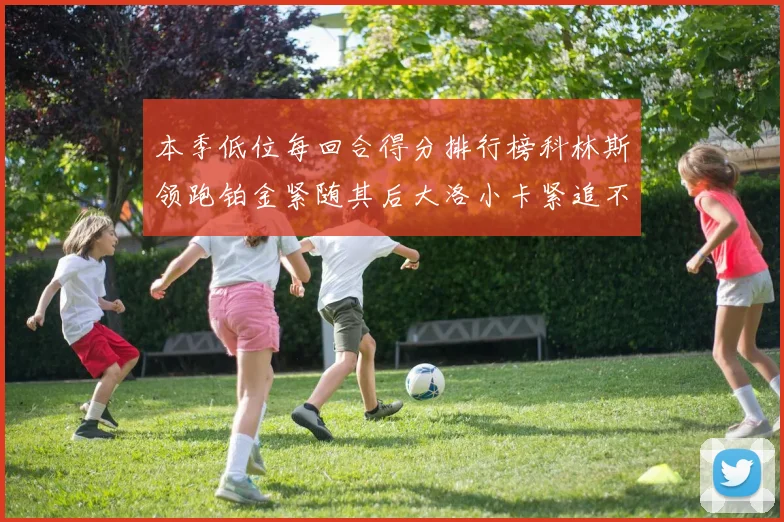 本季低位每回合得分排行榜科林斯领跑铂金紧随其后大洛小卡紧追不舍