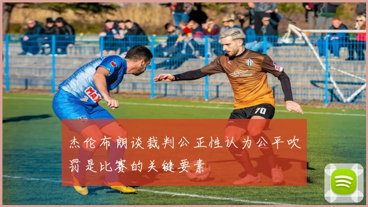 杰伦布朗谈裁判公正性认为公平吹罚是比赛的关键要素