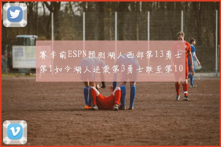 赛季前ESPN预测湖人西部第13勇士第1如今湖人逆袭第3勇士跌至第10