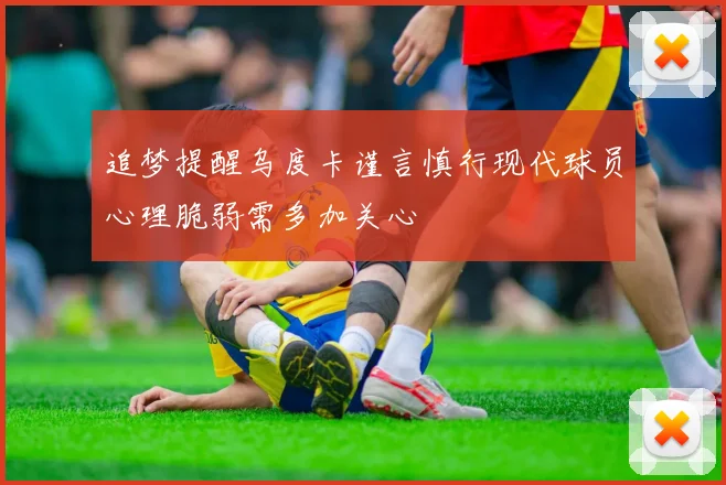 追梦提醒乌度卡谨言慎行现代球员心理脆弱需多加关心
