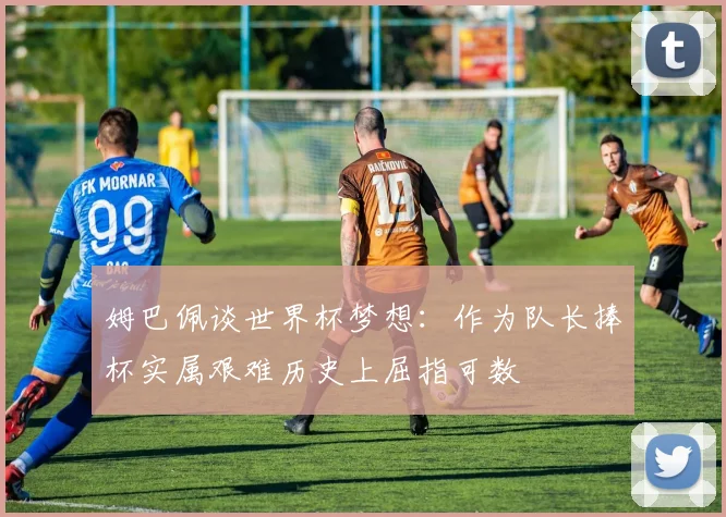 姆巴佩谈世界杯梦想：作为队长捧杯实属艰难历史上屈指可数