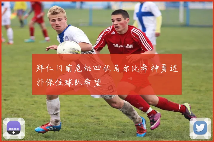 拜仁门前危机四伏乌尔比希神勇连扑保住球队希望