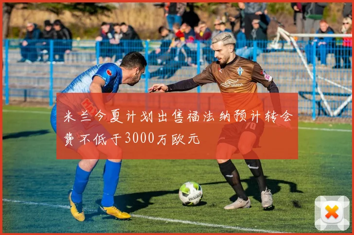 米兰今夏计划出售福法纳预计转会费不低于3000万欧元