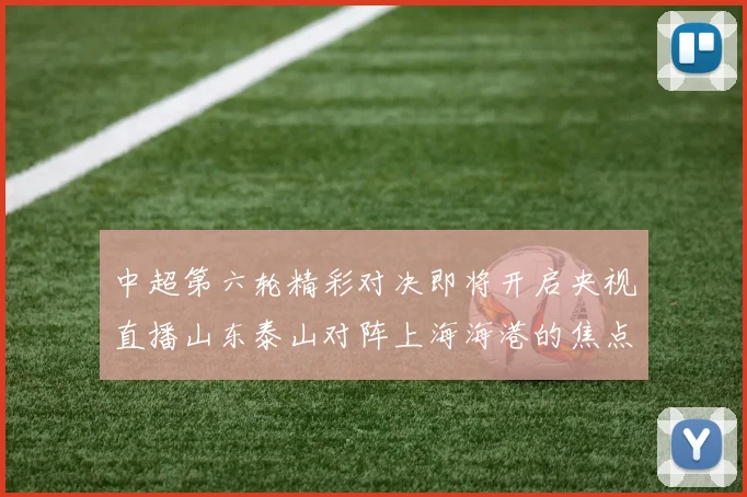 中超第六轮精彩对决即将开启央视直播山东泰山对阵上海海港的焦点战