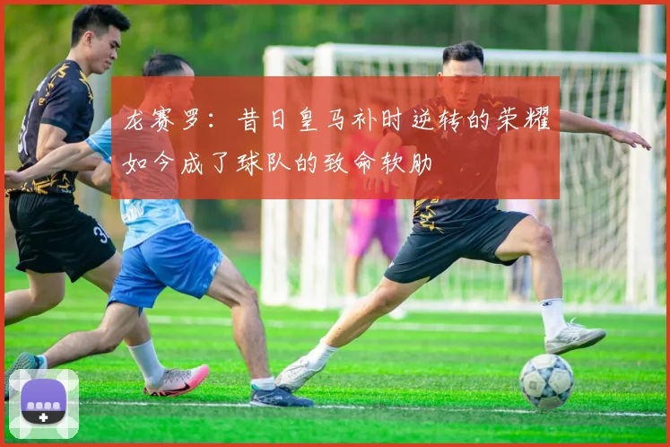 龙赛罗：昔日皇马补时逆转的荣耀如今成了球队的致命软肋