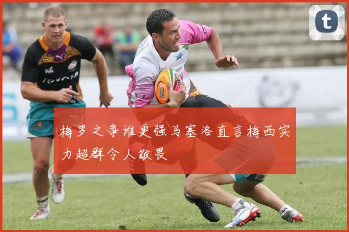 梅罗之争谁更强马塞洛直言梅西实力超群令人敬畏