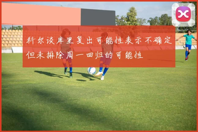 科尔谈库里复出可能性表示不确定但未排除周一回归的可能性